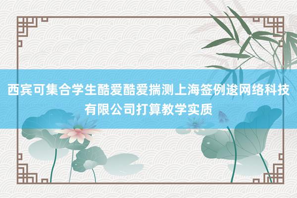 西宾可集合学生酷爱酷爱揣测上海签例逡网络科技有限公司打算教学实质
